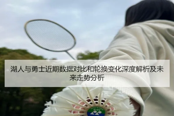 湖人与勇士近期数据对比和轮换变化深度解析及未来走势分析