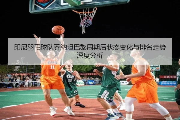 印尼羽毛球队乔纳坦巴黎周期后状态变化与排名走势深度分析