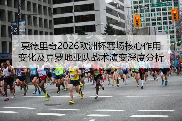 莫德里奇2026欧洲杯赛场核心作用变化及克罗地亚队战术演变深度分析