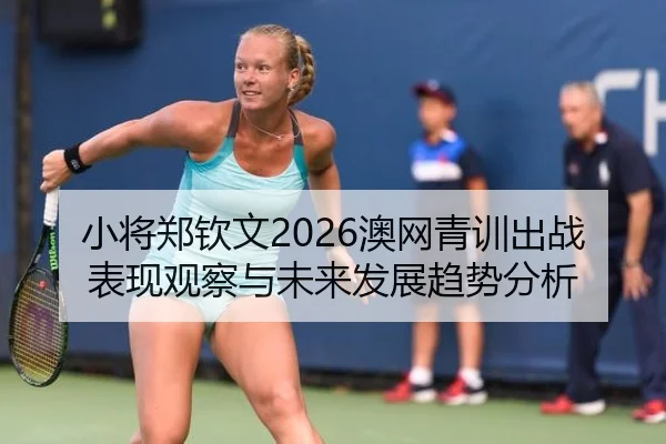 小将郑钦文2026澳网青训出战表现观察与未来发展趋势分析